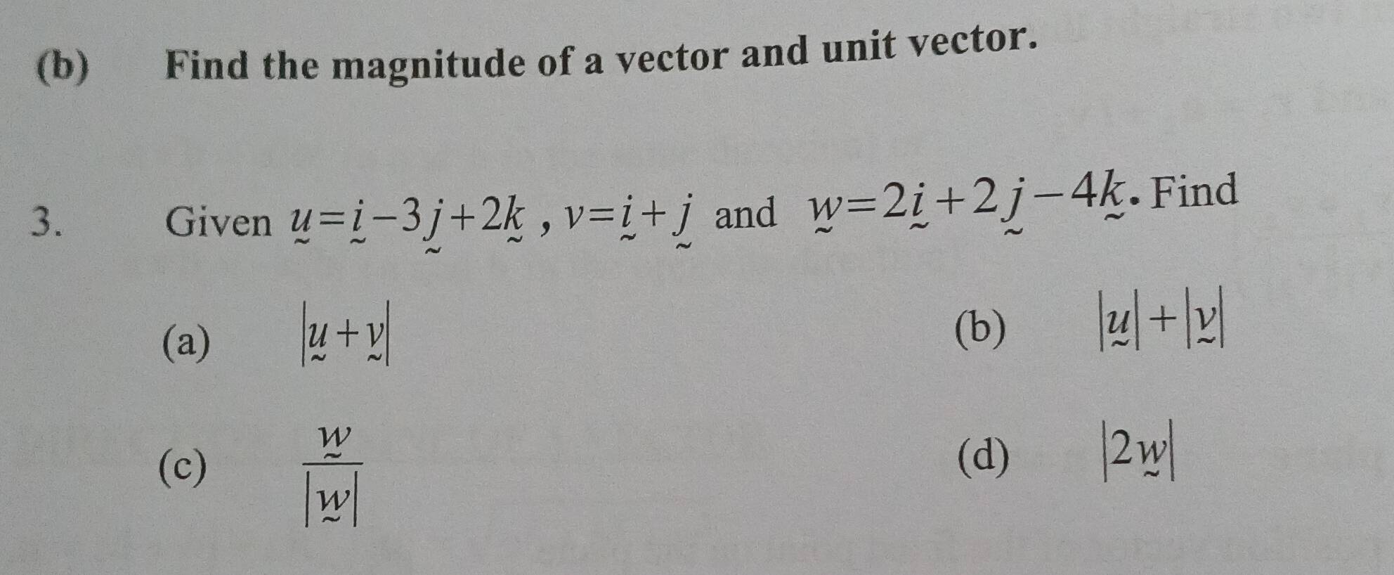 Find the magnitude of a vector and unit vector. 
3. Given u=i-3j+2k, v=i+j and w=2i+2j-4k. Find 
(a)
|u+v|
(b)
|y|+|y|
(c)
 w/|w| 
(d)
|2w|