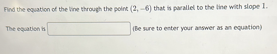 Find the equation of the line through the point (2,-6) that is parallel to the line with slope 1. 
The equation is □ (Be sure to enter your answer as an equation)