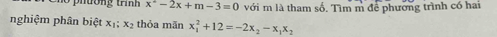 pitờng trình x^2-2x+m-3=0 với m là tham số. Tìm m đề phương trình có hai
nghiệm phân biệt X_1; X_2 thỏa mãn x_1^(2+12=-2x_2)-x_1x_2