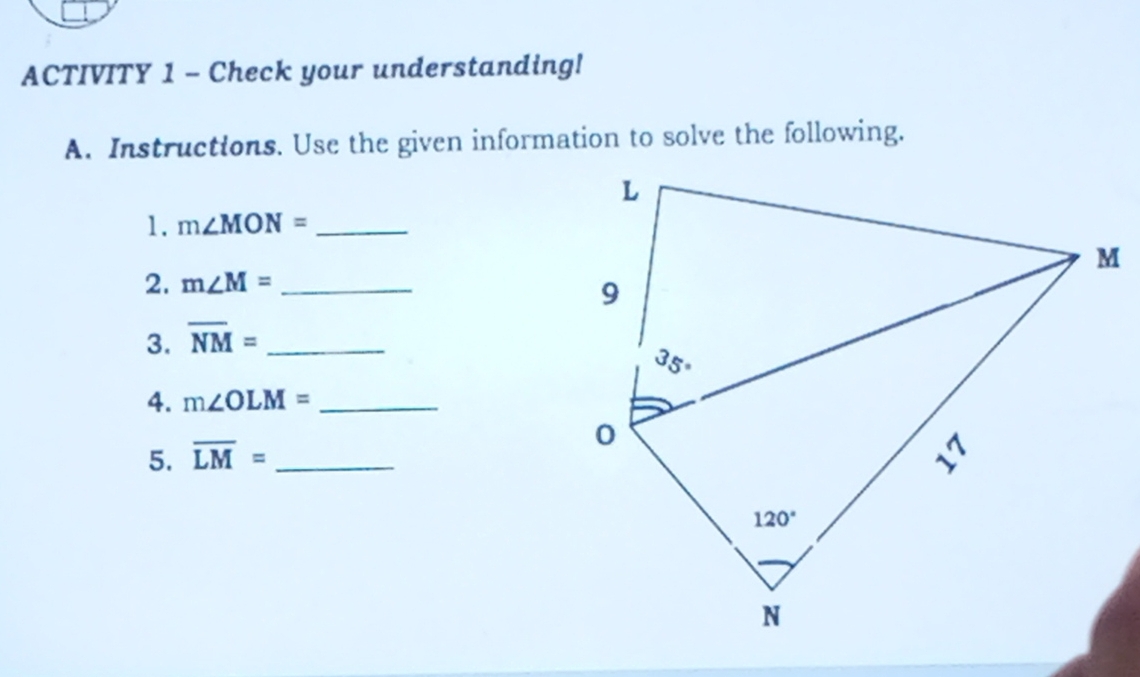 ACTIVITY 1 - Check your understanding!
A. Instructions. Use the given information to solve the following.
1. m∠ MON= _
2. m∠ M= _
3. overline NM= _
4. m∠ OLM= _
5. overline LM= _