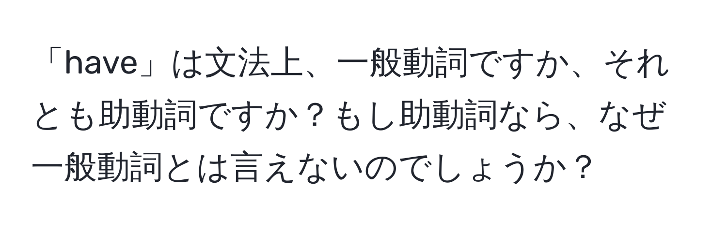 「have」は文法上、一般動詞ですか、それとも助動詞ですか？もし助動詞なら、なぜ一般動詞とは言えないのでしょうか？