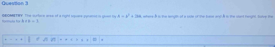 GEOMETRY. The surface area of a right square pyramid is given by A=b^2+2bA , where & is the length of a side of the base and À is the slant height. Solve the 
formula for À i b=3
 □ /8  sqrt(0)
π