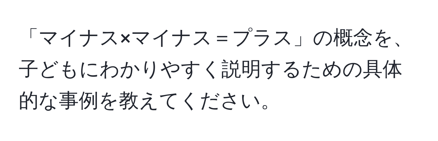 「マイナス×マイナス＝プラス」の概念を、子どもにわかりやすく説明するための具体的な事例を教えてください。