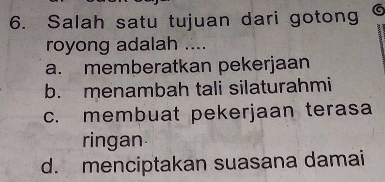 Salah satu tujuan dari gotong IC
royong adalah ....
a. memberatkan pekerjaan
b. menambah tali silaturahmi
c. membuat pekerjaan terasa
ringan
d. menciptakan suasana damai