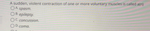 A sudden, violent contraction of one or more voluntary muscles is called a(n)
A spasm.
B. epilepsy.
C. concussion.
D. coma.