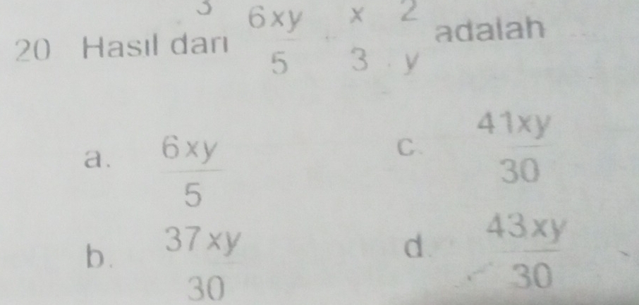 、
20 Hasıl darı beginarrayr 6xy 5endarray +beginarrayr x2 3yendarray adalah
a.  6xy/5 
C. beginarrayr 41xy 30endarray
b .
37xy d.  43xy/30 
30