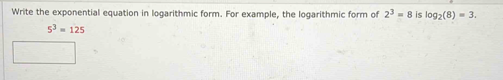 Write the exponential equation in logarithmic form. For example, the logarithmic form of 2^3=8 is log _2(8)=3.
5^3=125