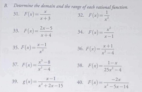 Determine the domain and the range of each rational function. 
31. F(x)= x/x+3  32. F(x)= 1/x^2 
33. F(x)= (2x-5)/x+4  34. F(x)= x^2/x-1 
35. F(x)= (x-1)/x^2  36. F(x)= (x+1)/x^2-4 
37. F(x)= (x^3-8)/x^2-4  38. F(x)= (1-x)/25x^2-4 
39. g(x)= (x-1)/x^2+2x-15  40. F(x)= (-2x)/x^2-5x-14 