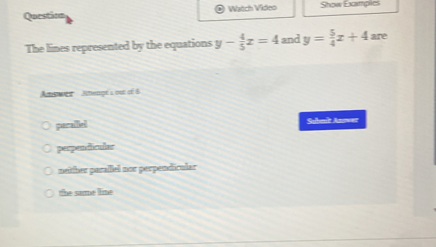 Question ! Watch Video Show Examples
The lines represented by the equations y- 4/5 x=4 and y= 5/4 x+4 are
swes Atengé s oue éé 8
peralllel Suhnit Anower
perpendicular
neither pesellel nor perpendicular
the same lime