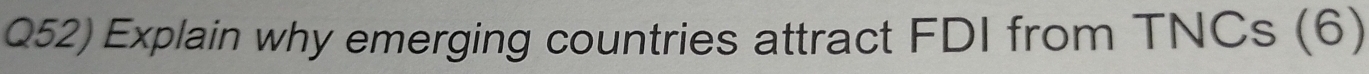 Q52) Explain why emerging countries attract FDI from TNCs (6)