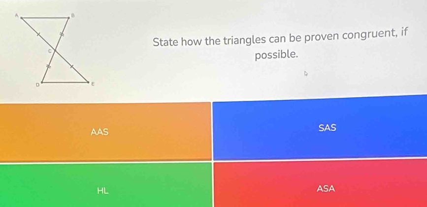 State how the triangles can be proven congruent, if
possible.
AAS SAS
ASA