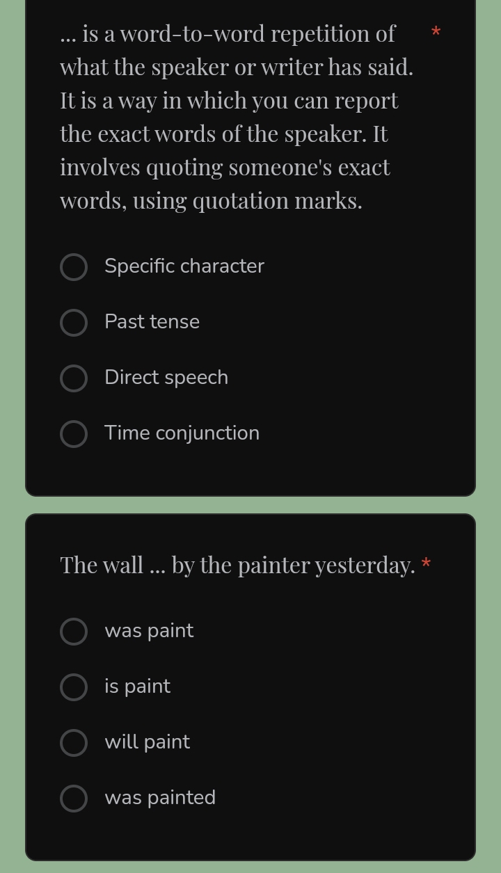 is a word-to-word repetition of *
what the speaker or writer has said.
It is a way in which you can report
the exact words of the speaker. It
involves quoting someone's exact
words, using quotation marks.
Specific character
Past tense
Direct speech
Time conjunction
The wall ... by the painter yesterday. *
was paint
is paint
will paint
was painted