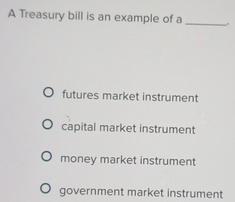 A Treasury bill is an example of a _.
futures market instrument
capital market instrument
money market instrument
government market instrument