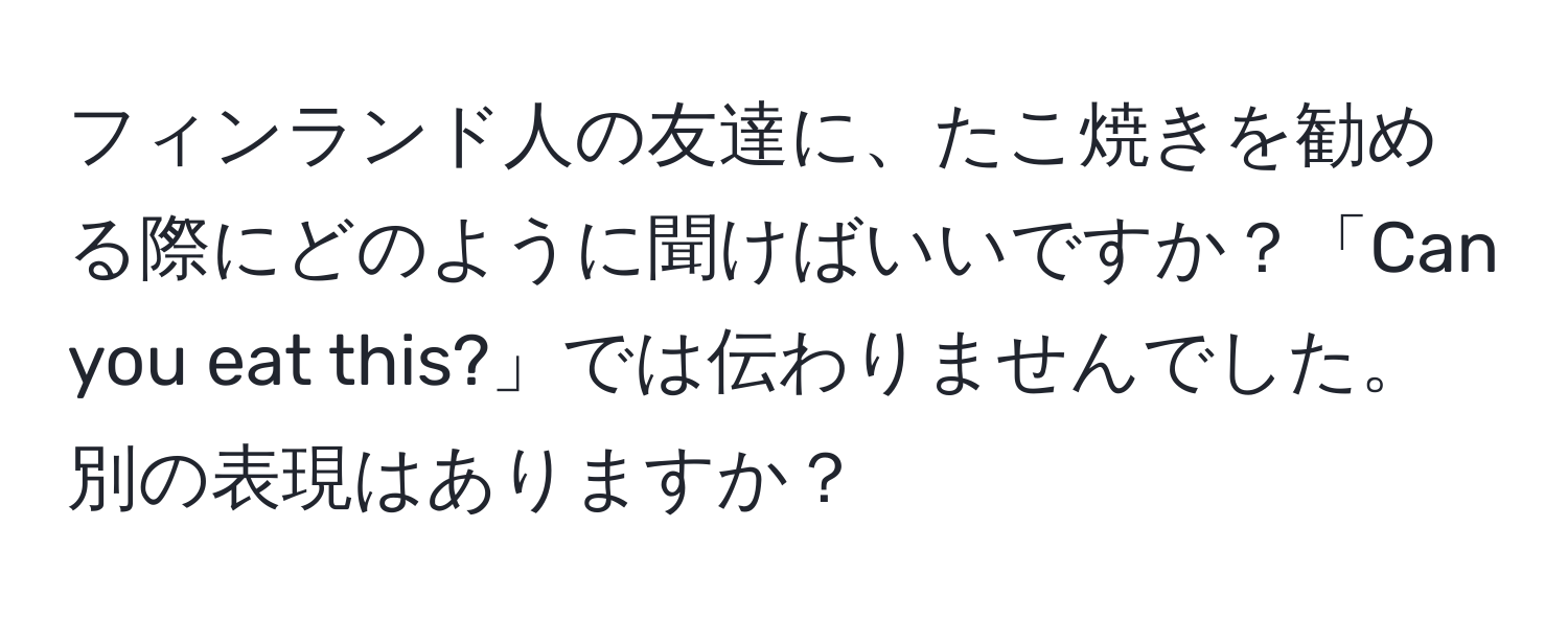 フィンランド人の友達に、たこ焼きを勧める際にどのように聞けばいいですか？「Can you eat this?」では伝わりませんでした。別の表現はありますか？