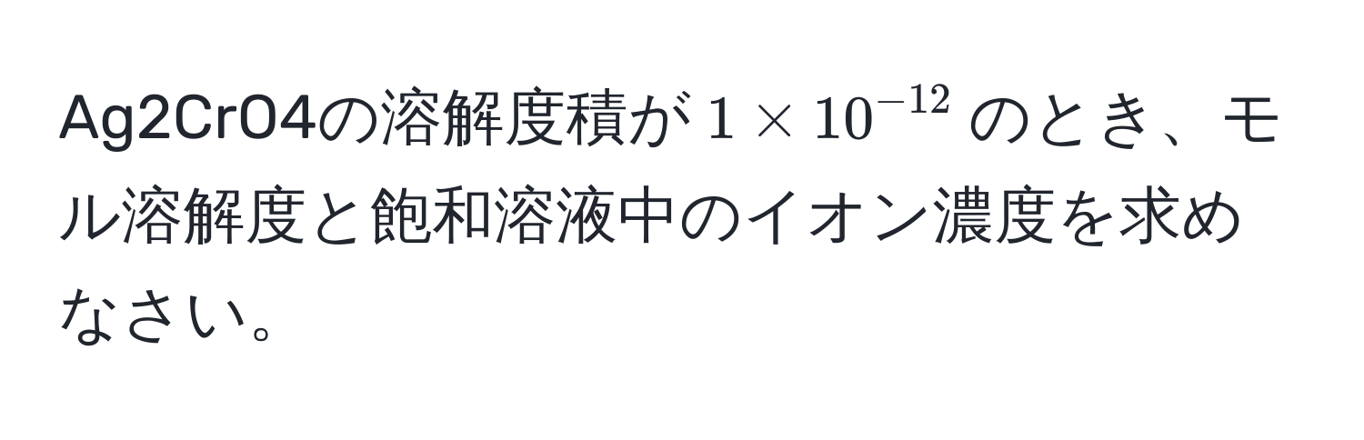 Ag2CrO4の溶解度積が$1 * 10^(-12)$のとき、モル溶解度と飽和溶液中のイオン濃度を求めなさい。