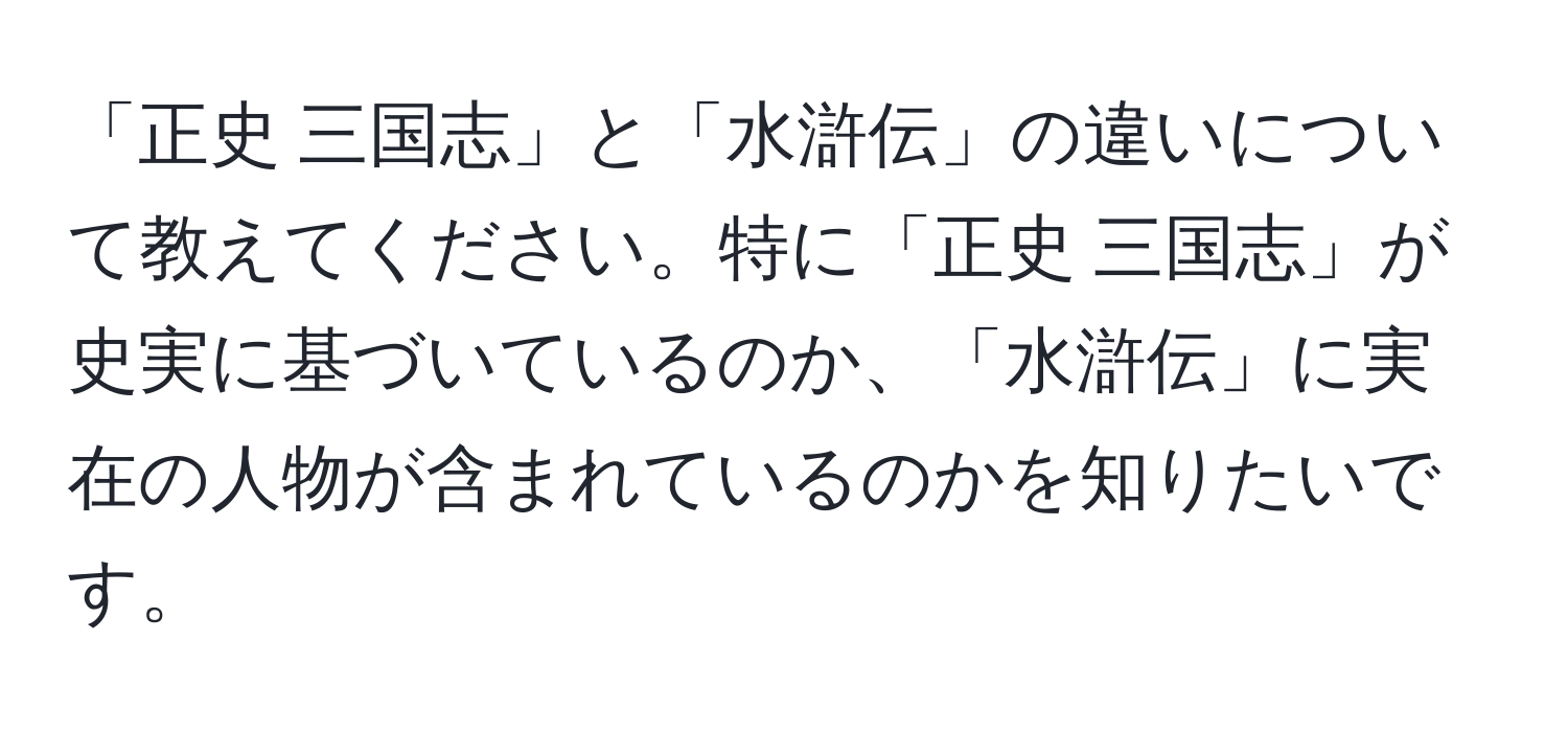 「正史 三国志」と「水滸伝」の違いについて教えてください。特に「正史 三国志」が史実に基づいているのか、「水滸伝」に実在の人物が含まれているのかを知りたいです。