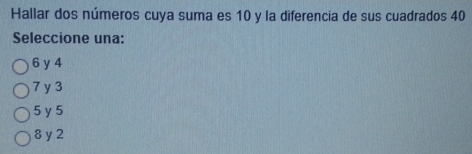 Hallar dos números cuya suma es 10 y la diferencia de sus cuadrados 40
Seleccione una:
6 y 4
7 y3
5 y5
8 y 2