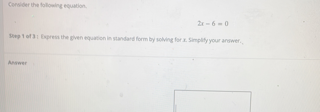 Consider the following equation.
2x-6=0
Step 1 of 3 : Express the given equation in standard form by solving for x. Simplify your answer. 
Answer