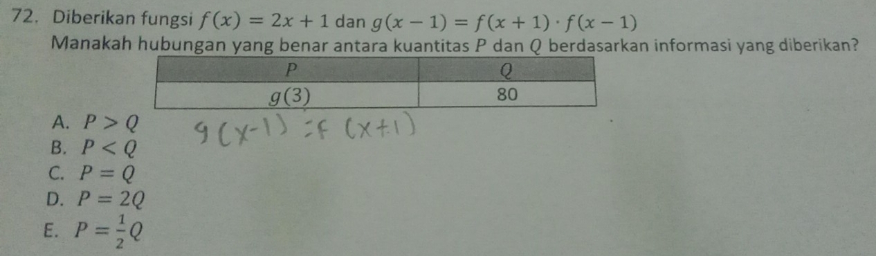 Diberikan fungsi f(x)=2x+1 dan g(x-1)=f(x+1)· f(x-1)
Manakah hubungan yang benar antara kuantitas P dan Q berdasarkan informasi yang diberikan?
A. P>Q
B. P
C. P=Q
D. P=2Q
E. P= 1/2 Q