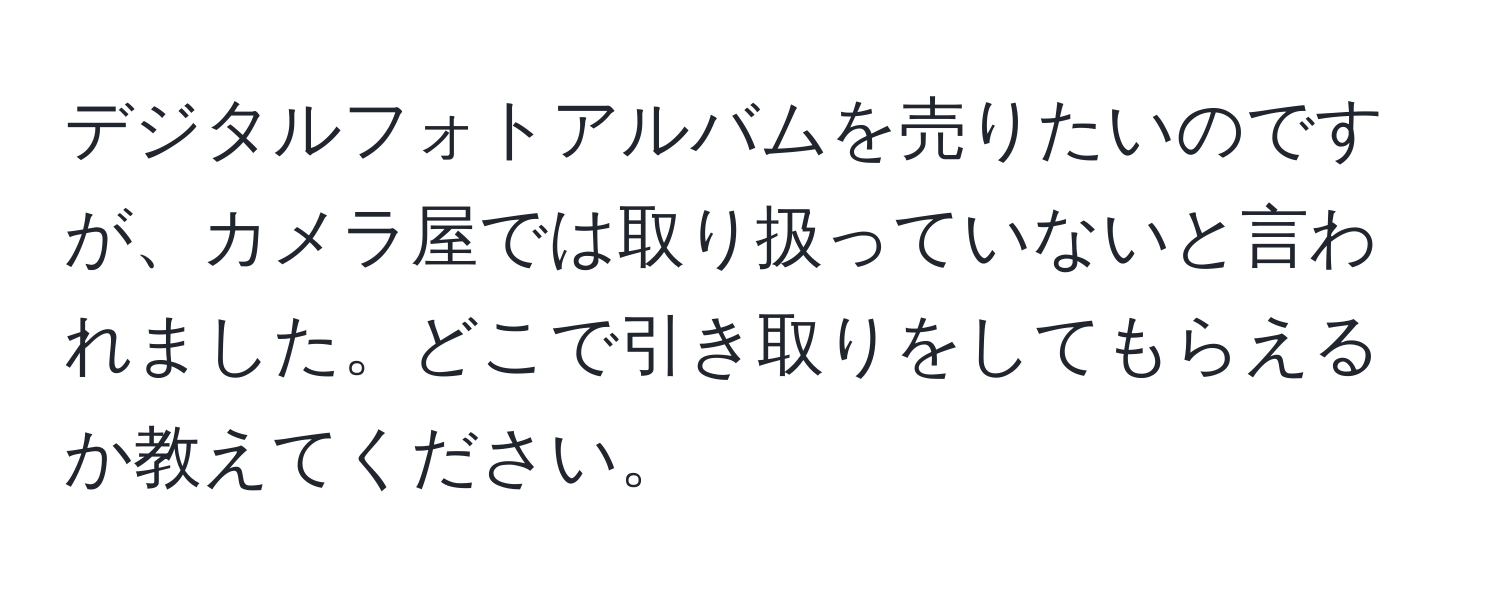 デジタルフォトアルバムを売りたいのですが、カメラ屋では取り扱っていないと言われました。どこで引き取りをしてもらえるか教えてください。