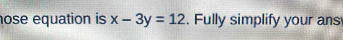 nose equation is x-3y=12. Fully simplify your ans