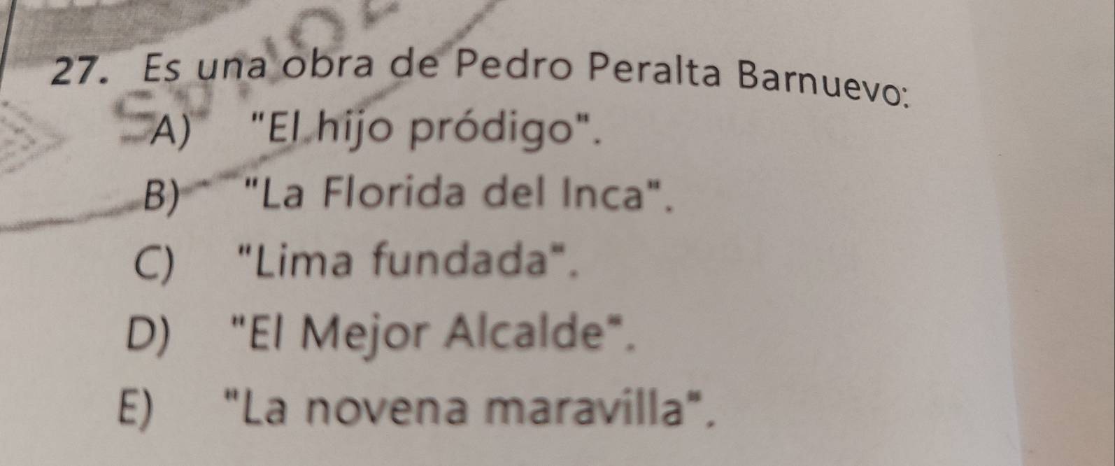 Es una obra de Pedro Peralta Barnuevo:
A) "El hijo pródigo".
B) * "La Florida del Inca".
C) "Lima fundada".
D) "El Mejor Alcalde".
E) "La novena maravilla".