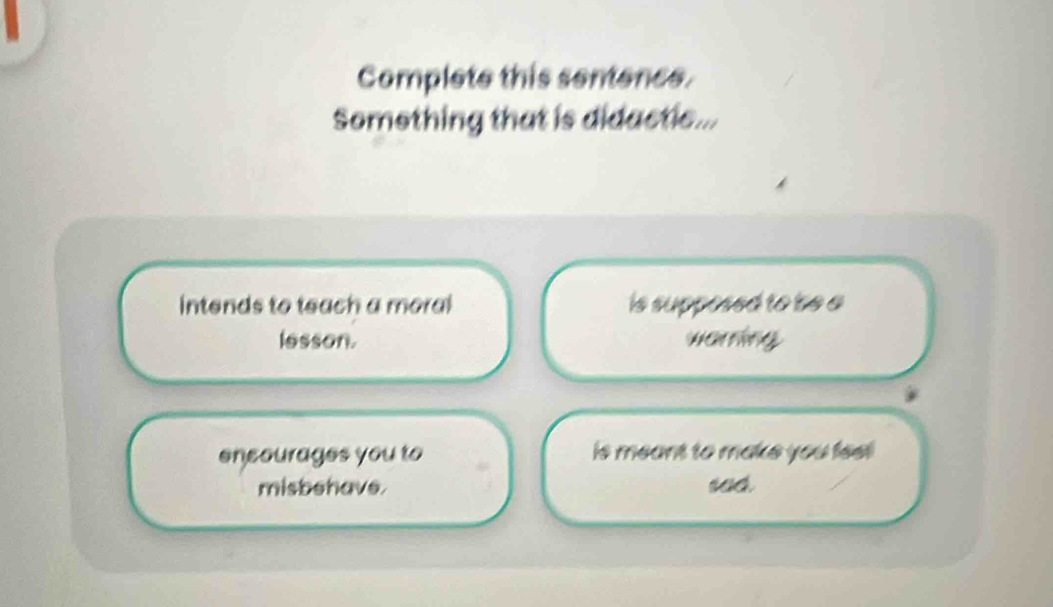 a
Complete this sentence.
Something that is didactic...
intends to teach a moral is supposed to bse a
lesson. warring
ensourages you to is meant to make you feel !
misbehave.