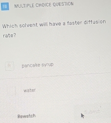 = Multiple Choice question
Which solvent will have a faster diffusion
rate?
pancake syrup
water
Rewatch