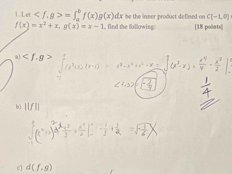 Let , g>=∈t _a^(bf(x)g(x)dx be the inner product defined on C[-1,0]
f(x)=x^2)+x, g(x)=x-1 , find the following: [18 points]
D , g
b) ||f||
c) d(f,g)