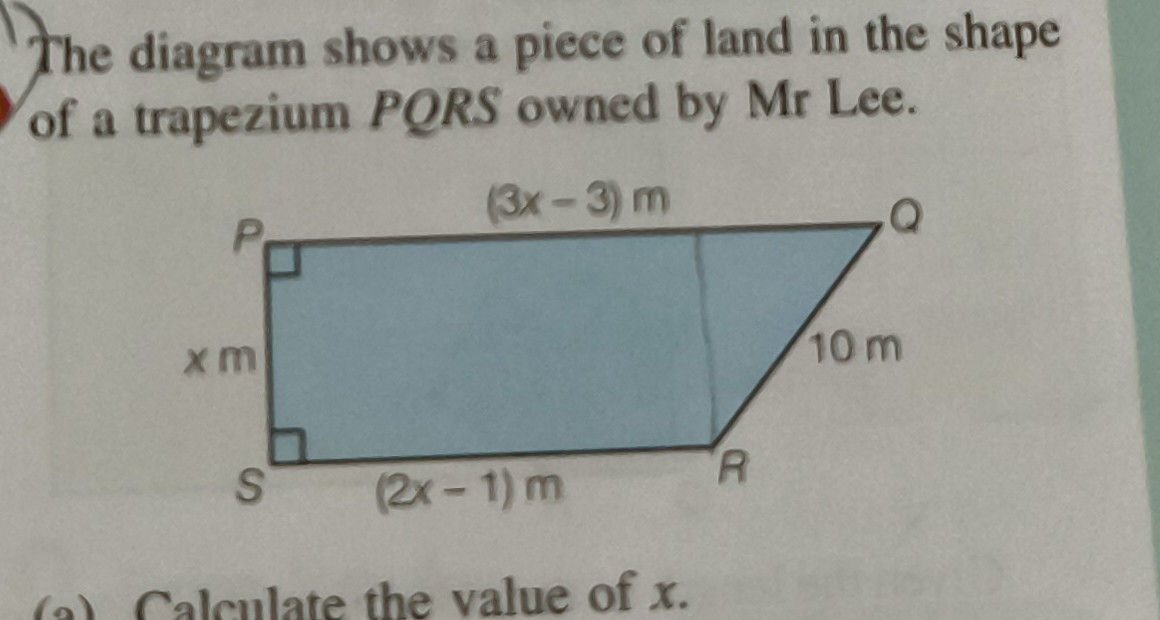 The diagram shows a piece of land in the shape
of a trapezium PQRS owned by Mr Lee.
(a) Calculate the value of x.