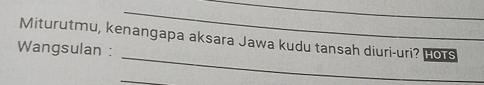 Miturutmu, kenangapa aksara Jawa kudu tansah diuri-uri? Hors 
_ 
Wangsulan : 
_