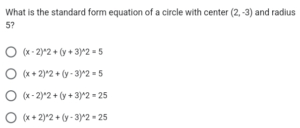 What is the standard form equation of a circle with center (2,-3) and radius
5?
(x-2)^wedge 2+(y+3)^wedge 2=5
(x+2)^wedge 2+(y-3)^wedge 2=5
(x-2)^wedge 2+(y+3)^wedge 2=25
(x+2)^wedge 2+(y-3)^wedge 2=25