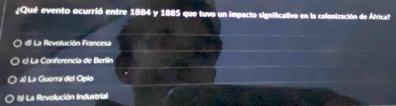 ¿Qué evento ocurrió entre 1884 y 1885 que tuvo un impacto significativo en la colonización de África?
d) La Revolución Francesa
c) La Conferencia de Berlín
a) La Guerra del Opio
b) La Revolución Industrial