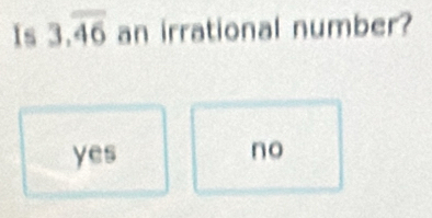 Is 3.overline 46 an irrational number?
yes
no