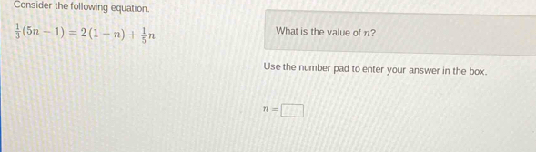 Consider the following equation.
 1/3 (5n-1)=2(1-n)+ 1/5 n
What is the value of n? 
Use the number pad to enter your answer in the box.
n=□