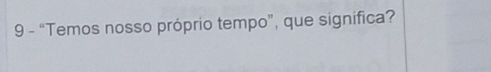 9 - “Temos nosso próprio tempo”, que significa?