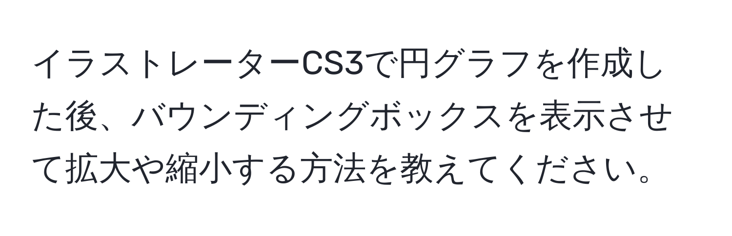 イラストレーターCS3で円グラフを作成した後、バウンディングボックスを表示させて拡大や縮小する方法を教えてください。