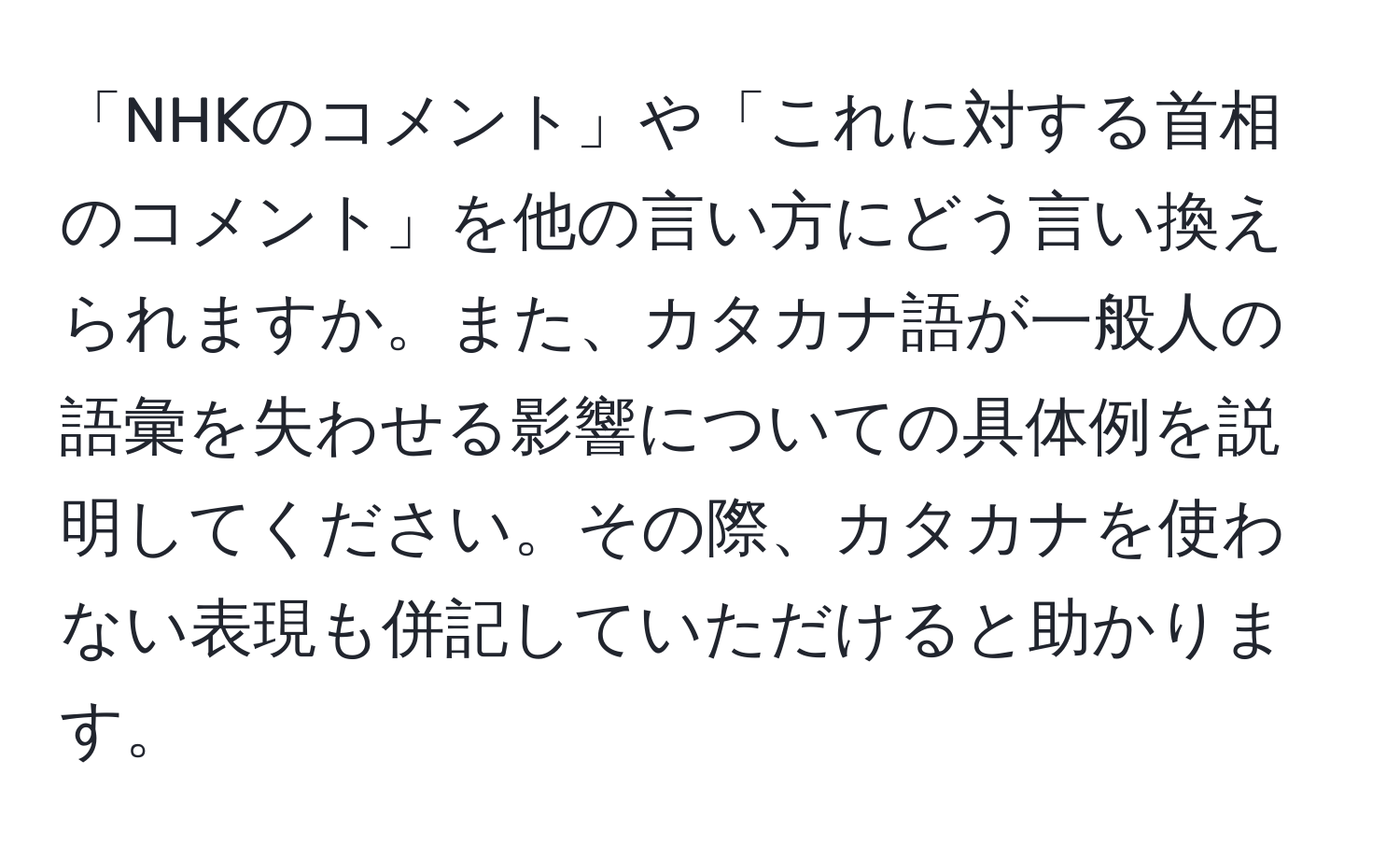 「NHKのコメント」や「これに対する首相のコメント」を他の言い方にどう言い換えられますか。また、カタカナ語が一般人の語彙を失わせる影響についての具体例を説明してください。その際、カタカナを使わない表現も併記していただけると助かります。