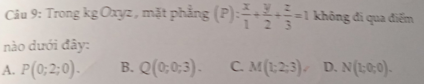 Trong kgOxyz , mặt phẳng (P): x/1 + y/2 + z/3 =1 không đi qua điểm
nào dưới đây:
B.
A. P(0;2;0). Q(0;0;3). C. M(1;2;3), D. N(1;0;0).