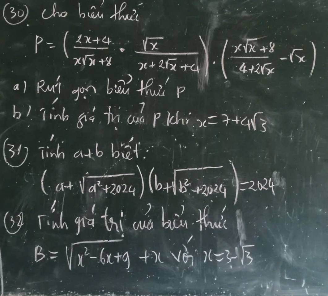 (30) cho bèn thu
P=( (4x+4)/xsqrt(x)+2 ·  sqrt(x)/x+2sqrt(x)+4 )· ( (xsqrt(x)+8)/4+2sqrt(x) -sqrt(x))
a) Rut gon biāu tuǔ p 
b) Tinb gig fu cud pichi x=7+4sqrt(3)
(31 ) tinh a+b biet:
(-a+sqrt(a^2+2024))(b+sqrt(b^2+2024))=2024
(29 Tinh già tai cuà buin thu
B=sqrt(x^2-6x+9)+xsqrt(G)x=3-sqrt(3)