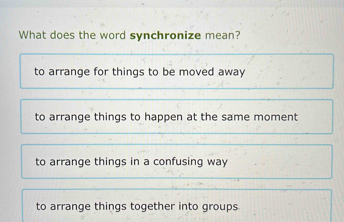 What does the word synchronize mean?
to arrange for things to be moved away
to arrange things to happen at the same moment
to arrange things in a confusing way
to arrange things together into groups