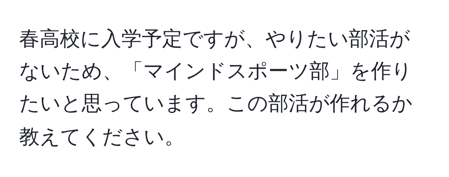 春高校に入学予定ですが、やりたい部活がないため、「マインドスポーツ部」を作りたいと思っています。この部活が作れるか教えてください。