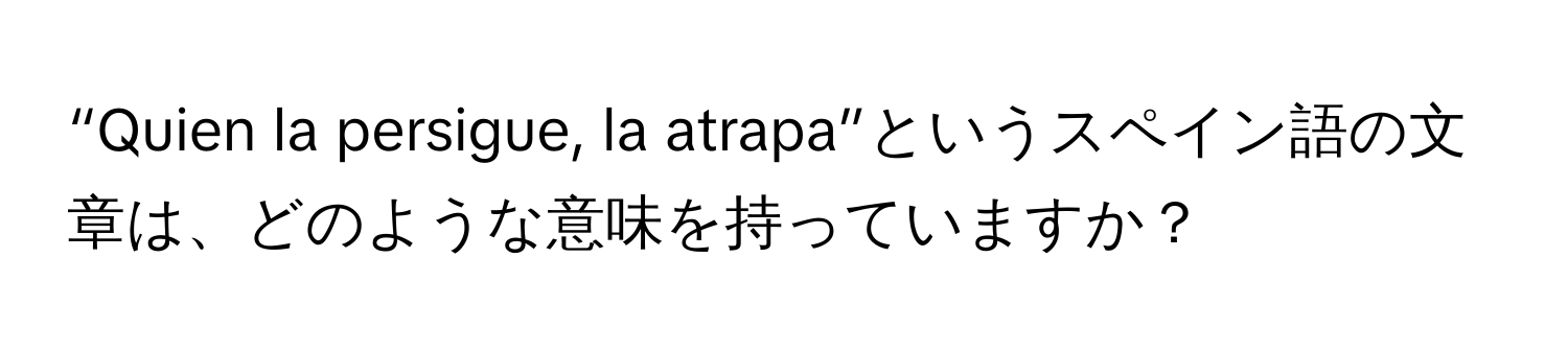 “Quien la persigue, la atrapa”というスペイン語の文章は、どのような意味を持っていますか？