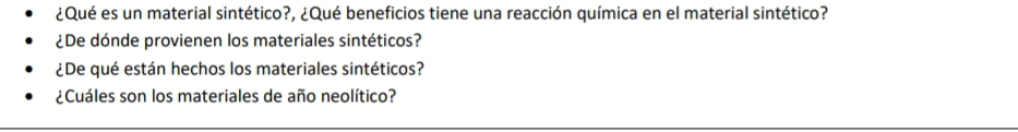 ¿Qué es un material sintético?, ¿Qué beneficios tiene una reacción química en el material sintético? 
¿De dónde provienen los materiales sintéticos? 
¿De qué están hechos los materiales sintéticos? 
¿Cuáles son los materiales de año neolítico?