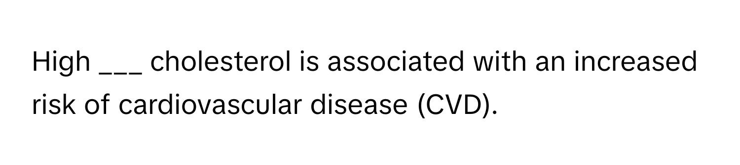 High ___ cholesterol is associated with an increased risk of cardiovascular disease (CVD).