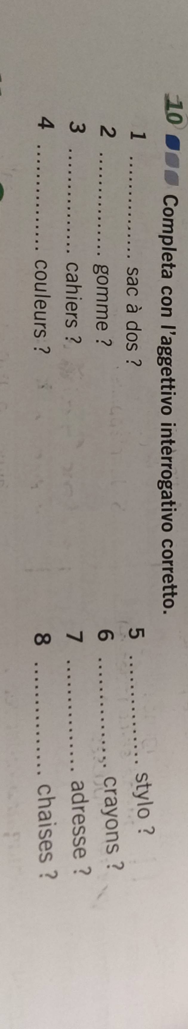 Completa con l’aggettivo interrogativo corretto. 
_1 
sac à dos ? 5 _ 
stylo ? 
2 __crayons ? 
gomme ? 6
3 _cahiers ? 7 _ 
adresse ?
4 _couleurs ? 8 _ 
chaises ?