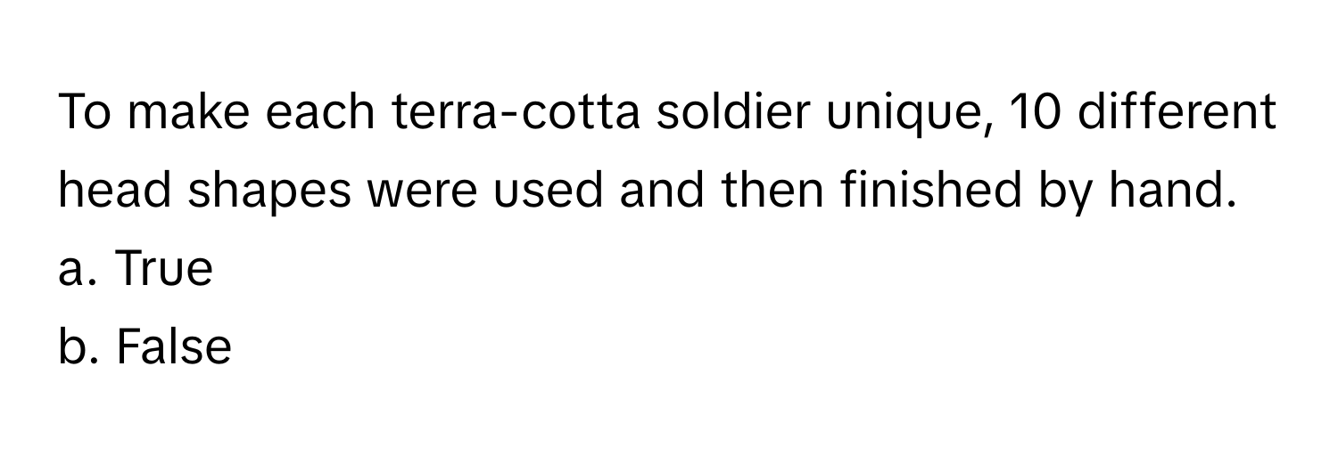 To make each terra-cotta soldier unique, 10 different head shapes were used and then finished by hand. 

a. True
b. False