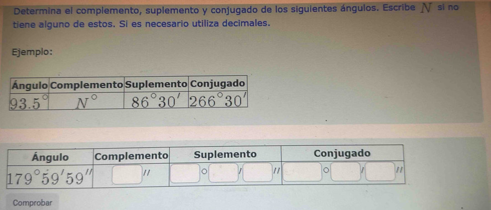 Determina el complemento, suplemento y conjugado de los siguientes ángulos. Escribe √ si no
tiene alguno de estos. Si es necesario utiliza decimales.
Ejemplo:
Comprobar