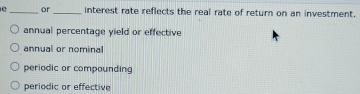 or_ interest rate reflects the real rate of return on an investment.
annual percentage yield or effective
annual or nominal
periodic or compounding
periodic or effective