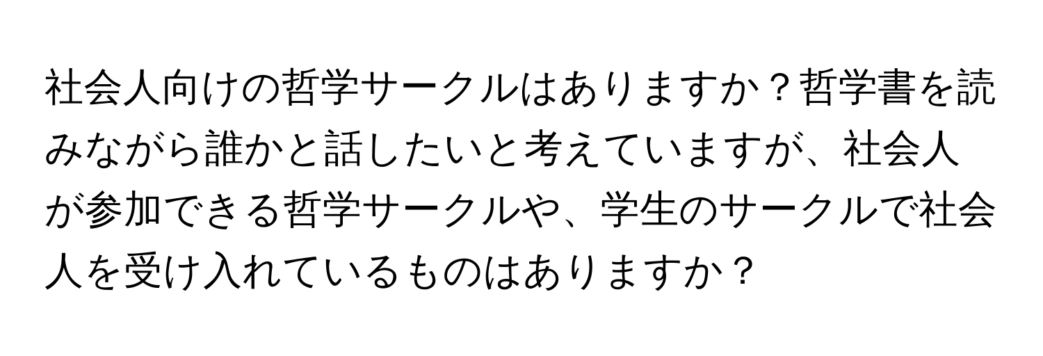 社会人向けの哲学サークルはありますか？哲学書を読みながら誰かと話したいと考えていますが、社会人が参加できる哲学サークルや、学生のサークルで社会人を受け入れているものはありますか？